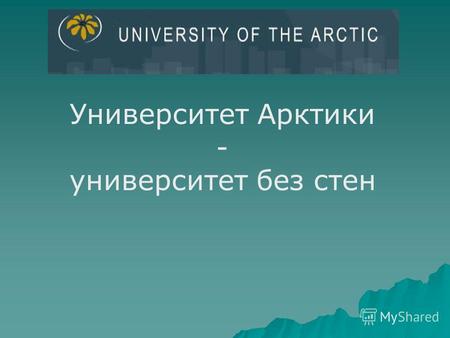 Университет Арктики - университет без стен. Сегодня Север является географическо- территоритально- природным и цивилизационным резервом, поэтому нашей.