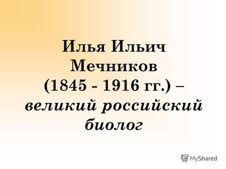 Илья Ильич Мечников (1845 - 1916 гг.) – великий российский биолог.