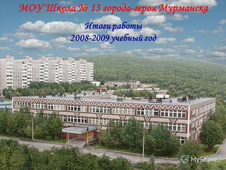 МОУ Школа 13 города-героя Мурманска Итоги работы 2008-2009 учебный год.