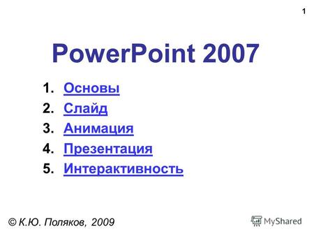 1 PowerPoint 2007 © К.Ю. Поляков, 2009 1.ОсновыОсновы 2.СлайдСлайд 3.АнимацияАнимация 4.ПрезентацияПрезентация 5.ИнтерактивностьИнтерактивность.