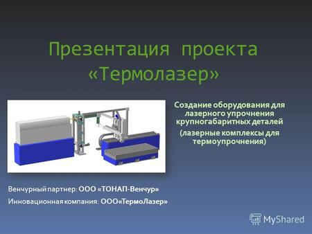 Презентация проекта «Термолазер» Создание оборудования для лазерного упрочнения крупногабаритных деталей (лазерные комплексы для термоупрочнения) Венчурный.