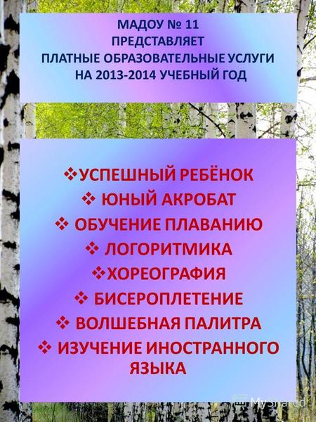 МАДОУ 11 ПРЕДСТАВЛЯЕТ ПЛАТНЫЕ ОБРАЗОВАТЕЛЬНЫЕ УСЛУГИ НА 2013-2014 УЧЕБНЫЙ ГОД УСПЕШНЫЙ РЕБЁНОК ЮНЫЙ АКРОБАТ ОБУЧЕНИЕ ПЛАВАНИЮ ЛОГОРИТМИКА ХОРЕОГРАФИЯ БИСЕРОПЛЕТЕНИЕ.