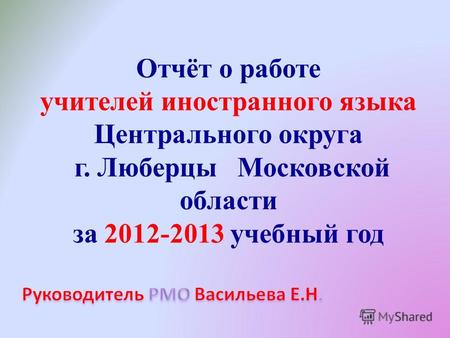 Отчёт о работе учителей иностранного языка Центрального округа г. Люберцы Московской области за 2012-2013 учебный год.