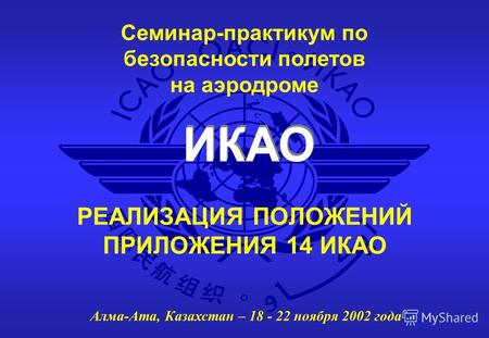 ИКАО Семинар-практикум по безопасности полетов на аэродроме Алма-Ата, Казахстан – 18 - 22 ноября 2002 года РЕАЛИЗАЦИЯ ПОЛОЖЕНИЙ ПРИЛОЖЕНИЯ 14 ИКАО.