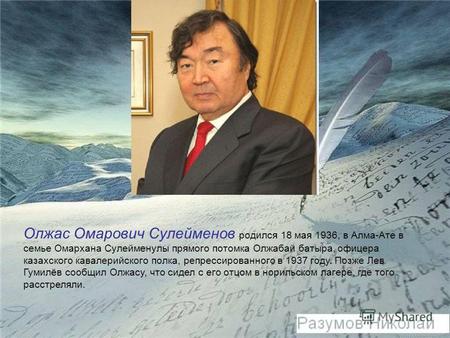 Олжас Омарович Сулейменов родился 18 мая 1936, в Алма-Ате в семье Омархана Сулейменулы прямого потомка Олжабай батыра, офицера казахского кавалерийского.
