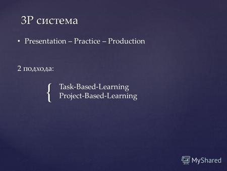 { 3Р система Presentation – Practice – Production 2 подхода: Task-Based-Learning Project-Based-Learning.