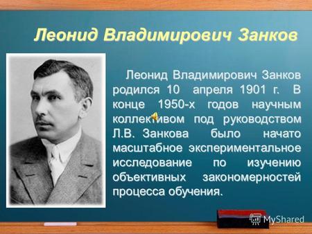 Леонид Владимирович Занков Леонид Владимирович Занков родился 10 апреля 1901 г. В конце 1950-х годов научным коллективом под руководством Л.В. Занкова.