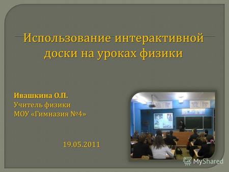Использование интерактивной доски на уроках физики Ивашкина О. П. Учитель физики МОУ « Гимназия 4» 19.05.2011.