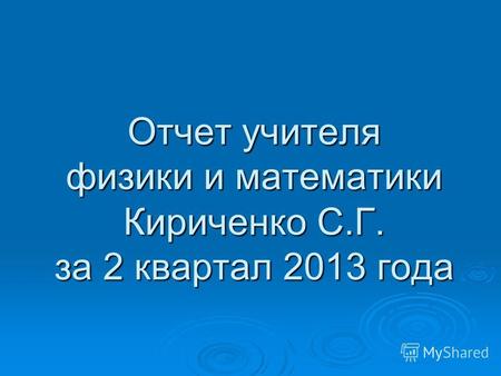Отчет учителя физики и математики Кириченко С.Г. за 2 квартал 2013 года.