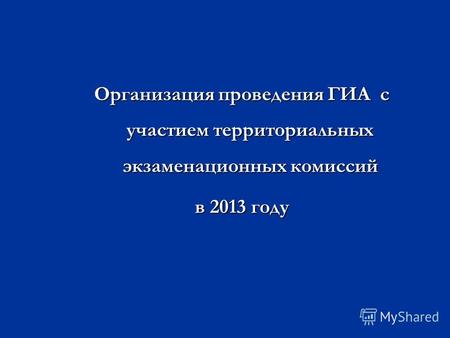 Организация проведения ГИА с участием территориальных экзаменационных комиссий в 2013 году.