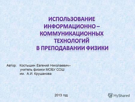 Автор: Костышин Евгений Николаевич– учитель физики МОБУ СОШ им. А.И. Крушанова 2013 год.
