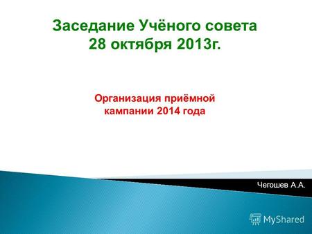 Заседание Учёного совета 28 октября 2013г. Организация приёмной кампании 2014 года Чегошев А.А.