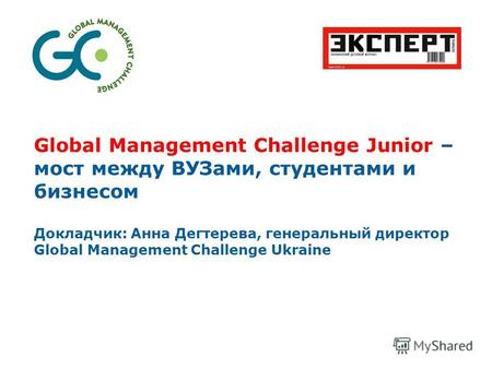 Global Management Challenge Junior – мост между ВУЗами, студентами и бизнесом Докладчик: Анна Дегтерева, генеральный директор Global Management Challenge.