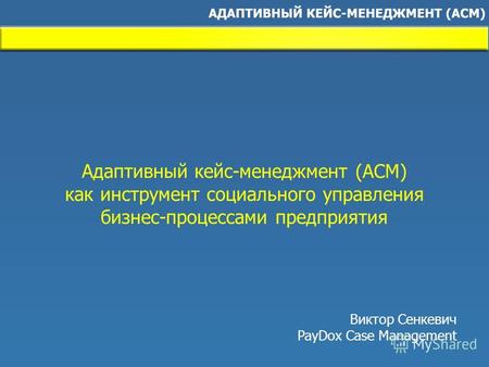 Адаптивный кейс-менеджмент (ACM) как инструмент социального управления бизнес-процессами предприятия Виктор Сенкевич PayDox Case Management.