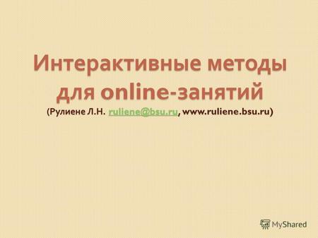 Интерактивные методы для online- занятий ( Рулиене Л. Н. ruliene@bsu.ru, www.ruliene.bsu.ru) ruliene@bsu.ru.