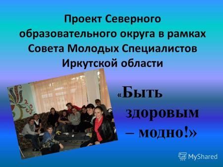 Проект Северного образовательного округа в рамках Совета Молодых Специалистов Иркутской области « Быть здоровым – модно!»