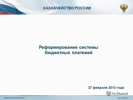 КАЗНАЧЕЙСТВО РОССИИ Реформирование системы бюджетных платежей 27 февраля 2013 года.