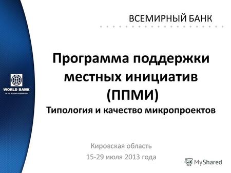 Программа поддержки местных инициатив (ППМИ) Типология и качество микропроектов Кировская область 15-29 июля 2013 года ВСЕМИРНЫЙ БАНК.
