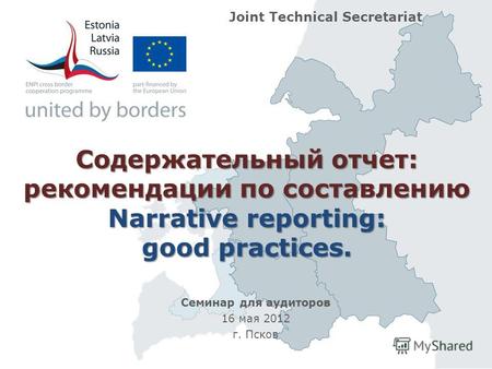 Содержательный отчет: рекомендации по составлению Narrative reporting: good practices. Семинар для аудиторов 16 мая 2012 г. Псков Joint Technical Secretariat.