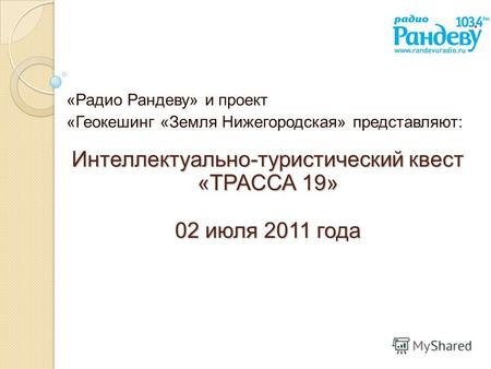 Интеллектуально-туристический квест «ТРАССА 19» 02 июля 2011 года «Радио Рандеву» и проект «Геокешинг «Земля Нижегородская» представляют: