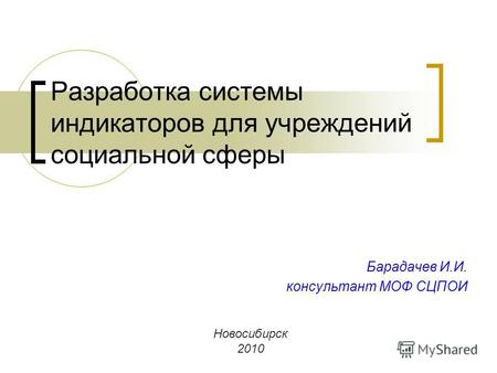 Разработка системы индикаторов для учреждений социальной сферы Барадачев И.И. консультант МОФ СЦПОИ Новосибирск 2010.