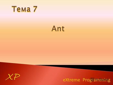 EXtreme Programming XP Тема 7. XP Ant – инструмент для создания, развертывания, запуска программ Java, создания базы данных, выполнения различных проверок.