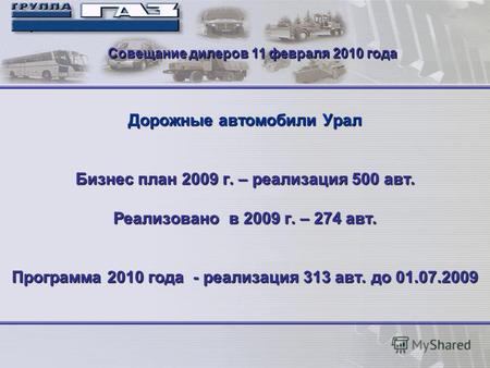 1 Дорожные автомобили Урал Бизнес план 2009 г. – реализация 500 авт. Реализовано в 2009 г. – 274 авт. Программа 2010 года - реализация 313 авт. до 01.07.2009.