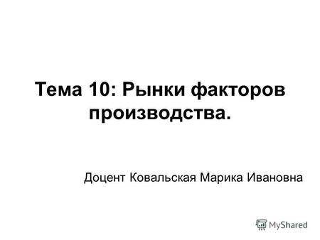 Тема 10: Рынки факторов производства. Доцент Ковальская Марика Ивановна.