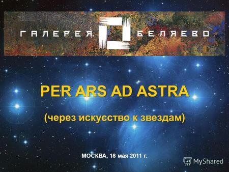 PER ARS AD ASTRA (через искусство к звездам) PER ARS AD ASTRA (через искусство к звездам) МОСКВА, 18 мая 2011 г.