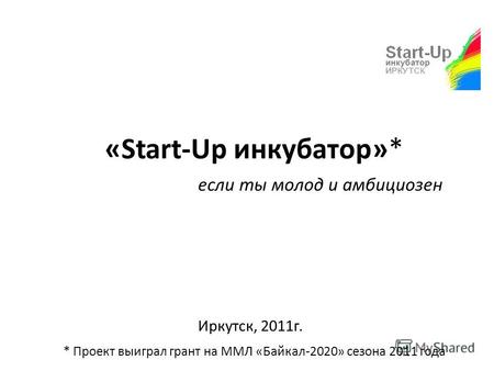 «Start-Up инкубатор»* Иркутск, 2011г. если ты молод и амбициозен * Проект выиграл грант на ММЛ «Байкал-2020» сезона 2011 года.