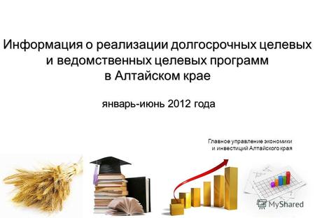 Информация о реализации долгосрочных целевых и ведомственных целевых программ в Алтайском крае январь-июнь 2012 года Главное управление экономики и инвестиций.