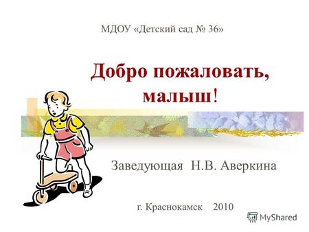 Добро пожаловать, малыш! Заведующая Н.В. Аверкина МДОУ «Детский сад 36» г. Краснокамск 2010.