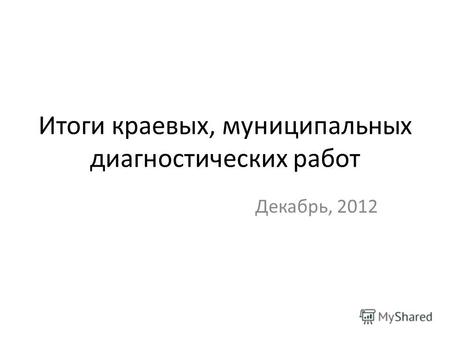 Итоги краевых, муниципальных диагностических работ Декабрь, 2012.