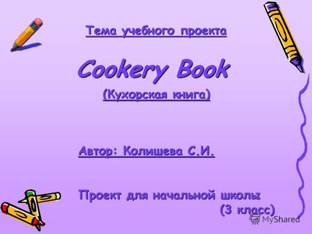 Тема учебного проекта Cookery Book Автор: Колишева С.И. Проект для начальной школы (3 класс) (3 класс) (Кухорская книга)
