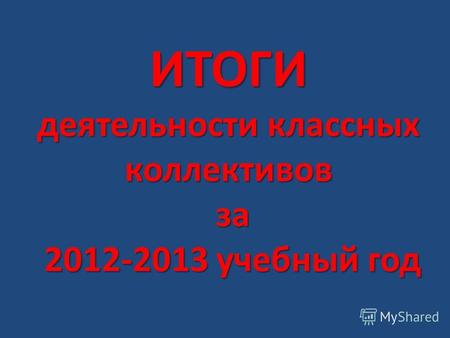 ИТОГИ деятельности классных коллективов за 2012-2013 учебный год.