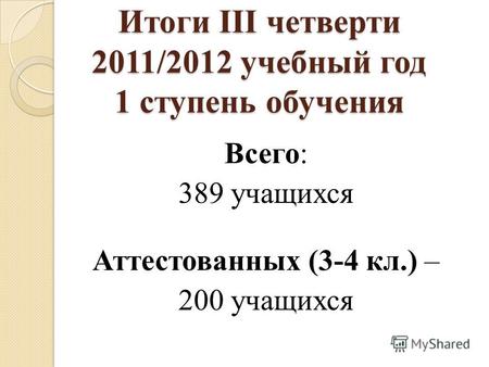 Итоги III четверти 2011/2012 учебный год 1 ступень обучения Всего: 389 учащихся Аттестованных (3-4 кл.) – 200 учащихся.
