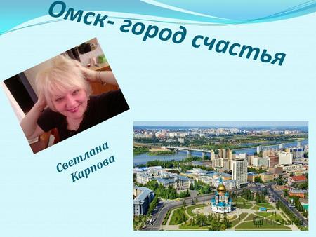 Омск- город счастья Светлана Карпова Первая Омская крепость была основана в 1716 году казачьим отрядом под командованием И.Д.Бухгольца. Давным-давно.