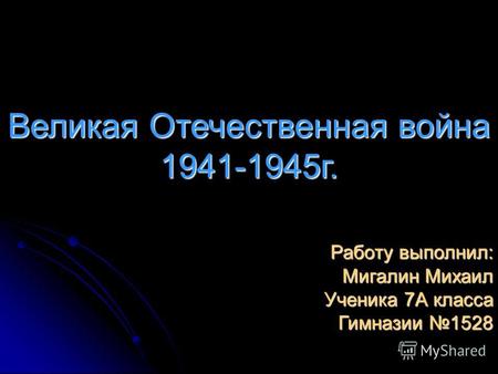 Великая Отечественная война 1941-1945г. Работу выполнил: Мигалин Михаил Ученика 7А класса Гимназии 1528.