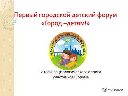 Первый городской детский форум « Город – детям !» Итоги социологического опроса участников Форума.