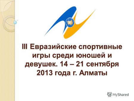 III Евразийские спортивные игры среди юношей и девушек. 14 – 21 сентября 2013 года г. Алматы.