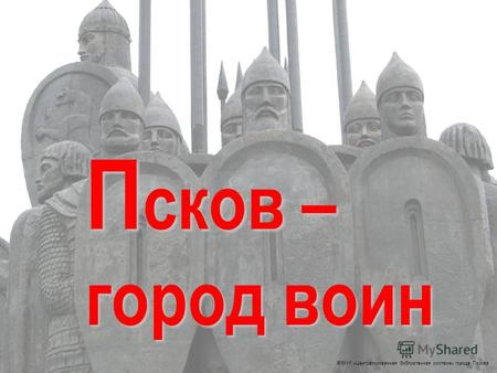 © МУК «Централизованная библиотечная система» города Пскова П сков – город воин.