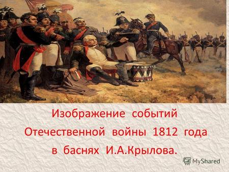 . Изображение событий Отечественной войны 1812 года в баснях И.А.Крылова.