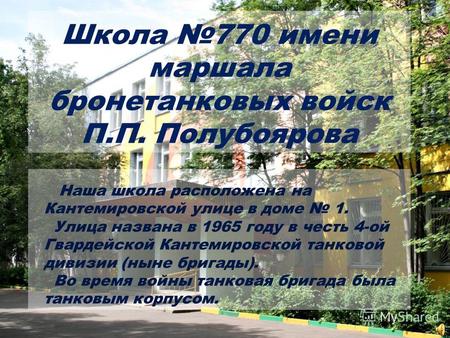 Школа 770 имени маршала бронетанковых войск П.П. Полубоярова Наша школа расположена на Кантемировской улице в доме 1. Улица названа в 1965 году в честь.