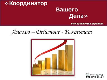 «Координатор Вашего Дела» Барнаул 2012 г. Анализ – Действие - Результат.