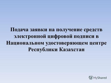 Подача заявки на получение средств электронной цифровой подписи в Национальном удостоверяющем центре Республики Казахстан.