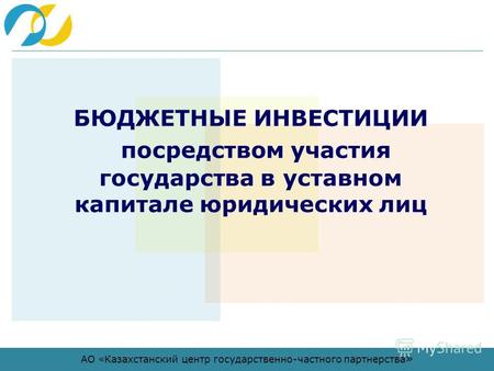 АО «Казахстанский центр государственно-частного партнерства » БЮДЖЕТНЫЕ ИНВЕСТИЦИИ посредством участия государства в уставном капитале юридических лиц.