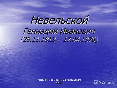 Невельской Геннадий Иванович (25.11.1813 – 17.04.1876) НТИЦ МГУ им. адм. Г.И.Невельского 2010 г.