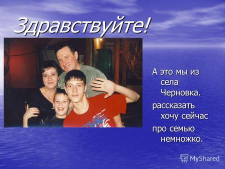 Здравствуйте! А это мы из села Черновка. рассказать хочу сейчас про семью немножко.