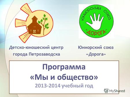Детско-юношеский центр города Петрозаводска Юниорский союз «Дорога» Программа «Мы и общество» 2013-2014 учебный год.