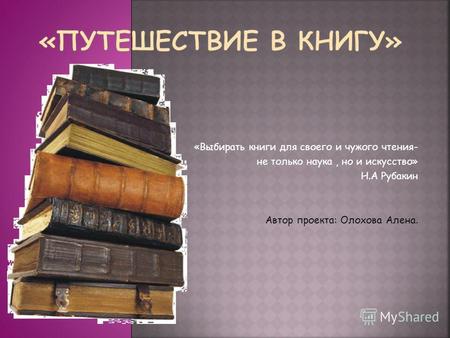 «Выбирать книги для своего и чужого чтения- не только наука, но и искусство» Н.А Рубакин Автор проекта: Олохова Алена.
